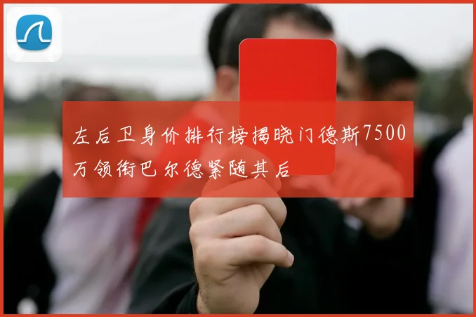 左后卫身价排行榜揭晓门德斯7500万领衔巴尔德紧随其后