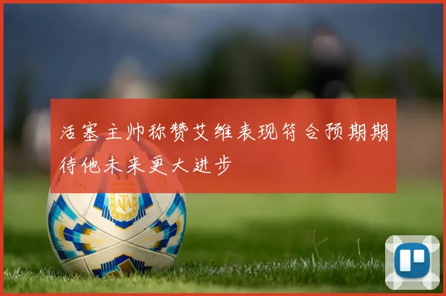 活塞主帅称赞艾维表现符合预期期待他未来更大进步