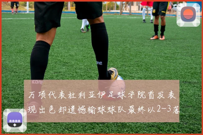万项代表杜利亚伊足球学院首发表现出色却遗憾输球球队最终以2-3落败