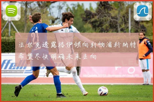 法尔克透露格伊倾向利物浦科纳特希望尽快明确未来去向