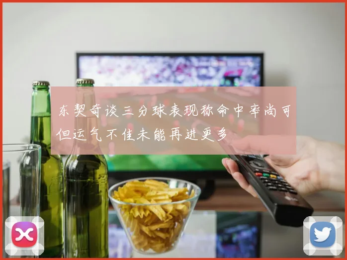 东契奇谈三分球表现称命中率尚可但运气不佳未能再进更多