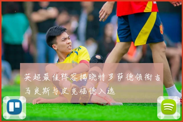 英超最佳阵容揭晓特罗萨德领衔吉马良斯与皮克福德入选