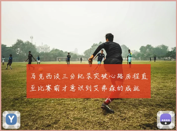 马克西谈三分纪录突破心路历程直至比赛前才意识到艾弗森的成就