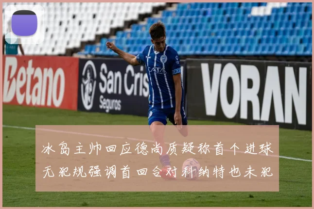 冰岛主帅回应德尚质疑称首个进球无犯规强调首回合对科纳特也未犯规