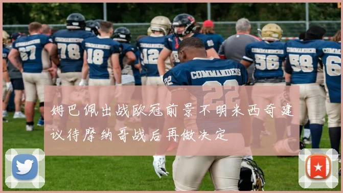 姆巴佩出战欧冠前景不明米西奇建议待摩纳哥战后再做决定
