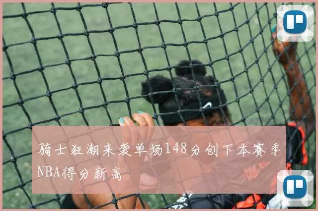 骑士狂潮来袭单场148分创下本赛季NBA得分新高