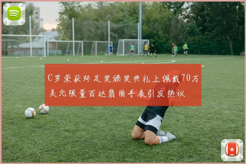 C罗荣获环足奖颁奖典礼上佩戴70万美元限量百达翡丽手表引发热议