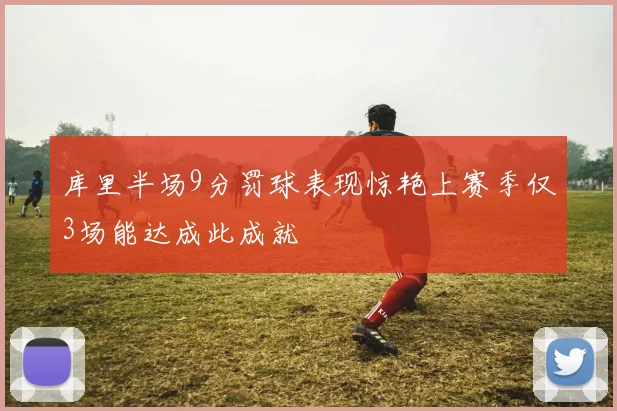 库里半场9分罚球表现惊艳上赛季仅3场能达成此成就