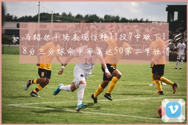 马绍尔半场表现惊艳11投7中砍下18分三分球命中率高达50第二节独得12分