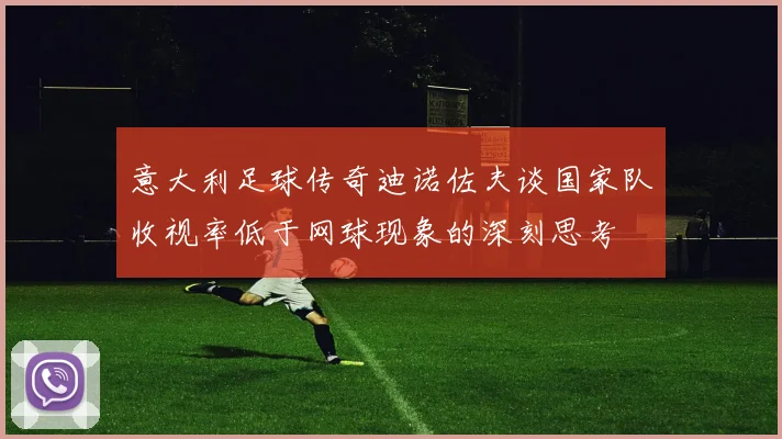 意大利足球传奇迪诺佐夫谈国家队收视率低于网球现象的深刻思考