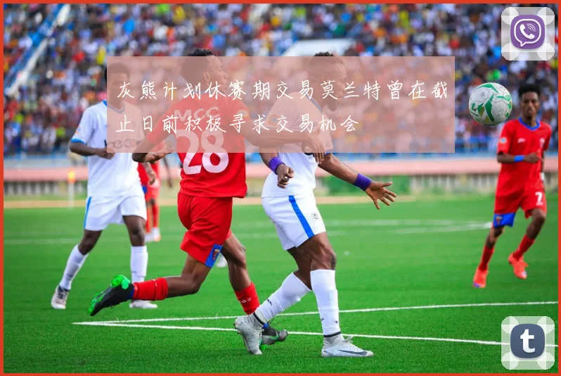 灰熊计划休赛期交易莫兰特曾在截止日前积极寻求交易机会