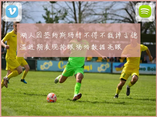 湖人因签约斯玛特不得不裁掉古德温近期表现抢眼场均数据亮眼