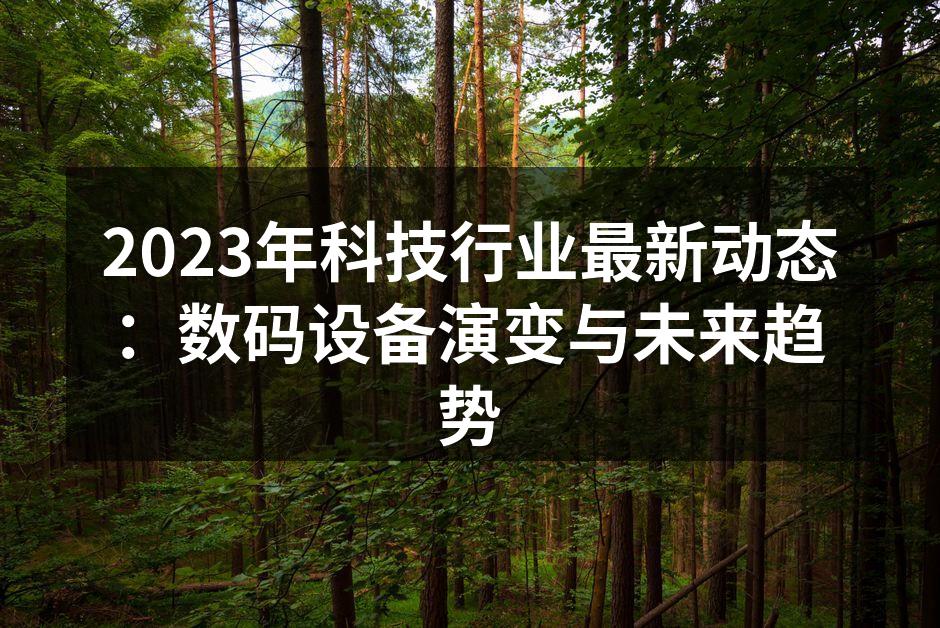 2023年科技行业最新动态：数码设备演变与未来趋势